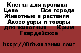 Клетка для кролика › Цена ­ 5 000 - Все города Животные и растения » Аксесcуары и товары для животных   . Крым,Гвардейское